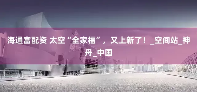海通富配资 太空“全家福”，又上新了！_空间站_神舟_中国