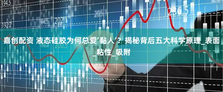 嘉创配资 液态硅胶为何总爱‘黏人’？揭秘背后五大科学原理_表面_粘性_吸附