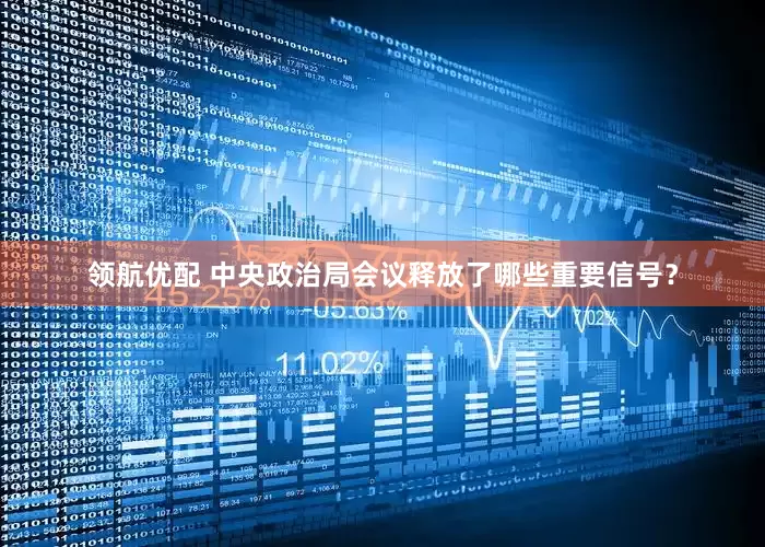 领航优配 中央政治局会议释放了哪些重要信号？