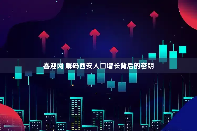 睿迎网 解码西安人口增长背后的密钥