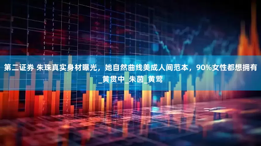第二证券 朱珠真实身材曝光，她自然曲线美成人间范本，90%女性都想拥有_黄贯中_朱茵_黄莺