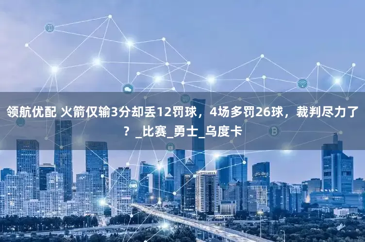 领航优配 火箭仅输3分却丢12罚球，4场多罚26球，裁判尽力了？_比赛_勇士_乌度卡