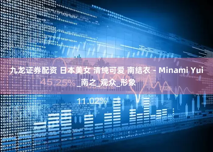 九龙证券配资 日本美女 清纯可爱 南结衣 - Minami Yui_南之_观众_形象