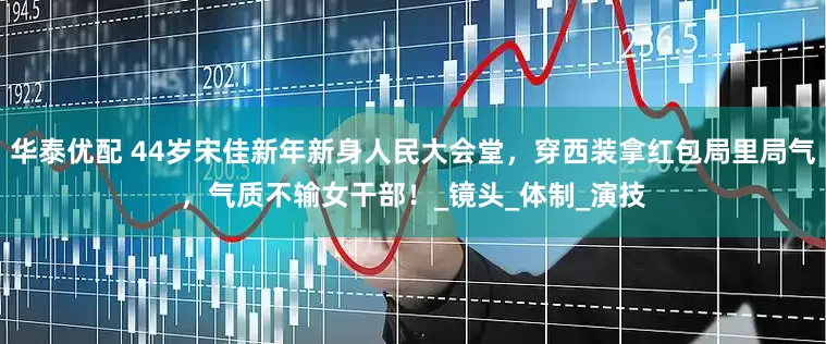 华泰优配 44岁宋佳新年新身人民大会堂，穿西装拿红包局里局气，气质不输女干部！_镜头_体制_演技