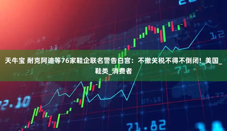 天牛宝 耐克阿迪等76家鞋企联名警告白宫：不撤关税不得不倒闭!_美国_鞋类_消费者