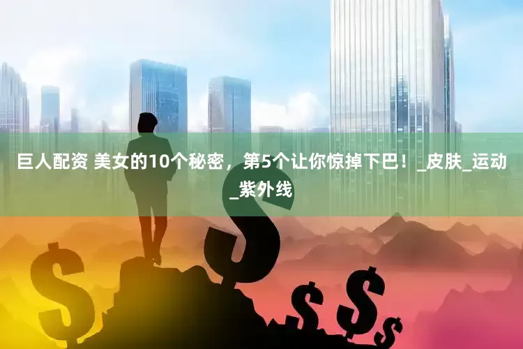 巨人配资 美女的10个秘密，第5个让你惊掉下巴！_皮肤_运动_紫外线