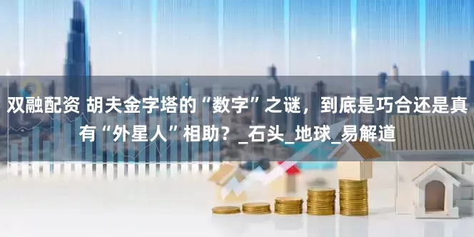 双融配资 胡夫金字塔的“数字”之谜，到底是巧合还是真有“外星人”相助？_石头_地球_易解道