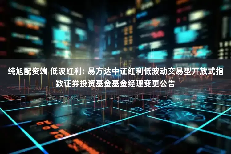 纯旭配资端 低波红利: 易方达中证红利低波动交易型开放式指数证券投资基金基金经理变更公告