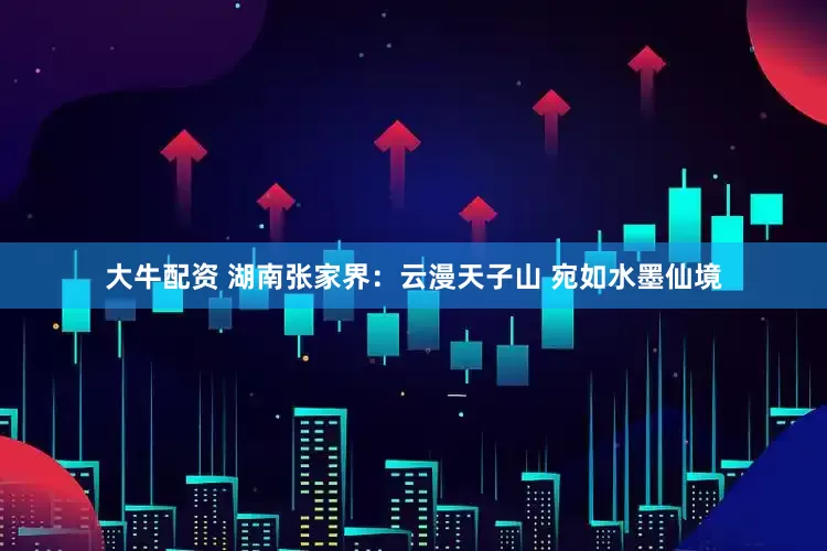 大牛配资 湖南张家界：云漫天子山 宛如水墨仙境