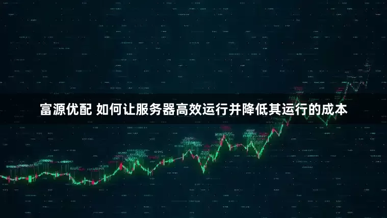 富源优配 如何让服务器高效运行并降低其运行的成本