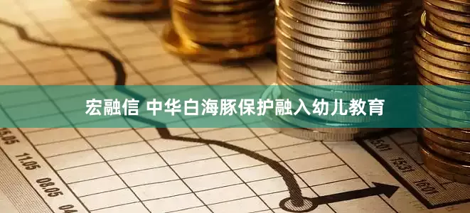 宏融信 中华白海豚保护融入幼儿教育
