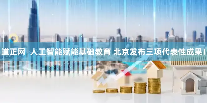 道正网  人工智能赋能基础教育 北京发布三项代表性成果！
