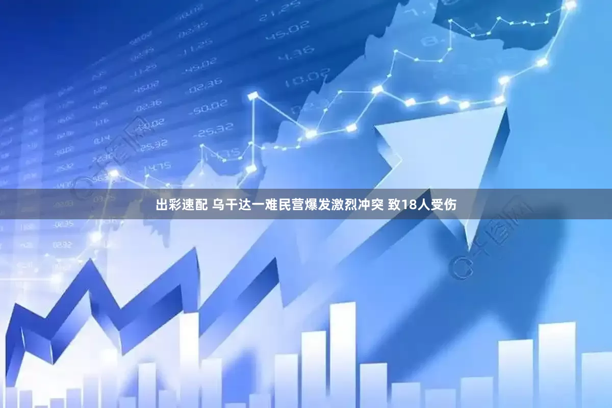 出彩速配 乌干达一难民营爆发激烈冲突 致18人受伤