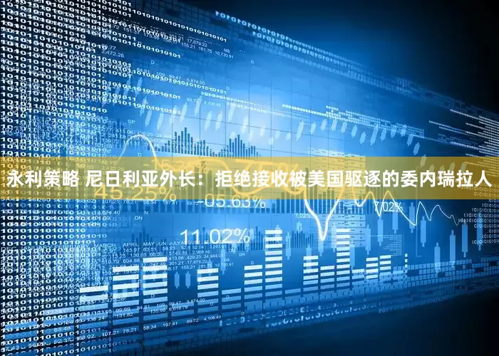 永利策略 尼日利亚外长：拒绝接收被美国驱逐的委内瑞拉人