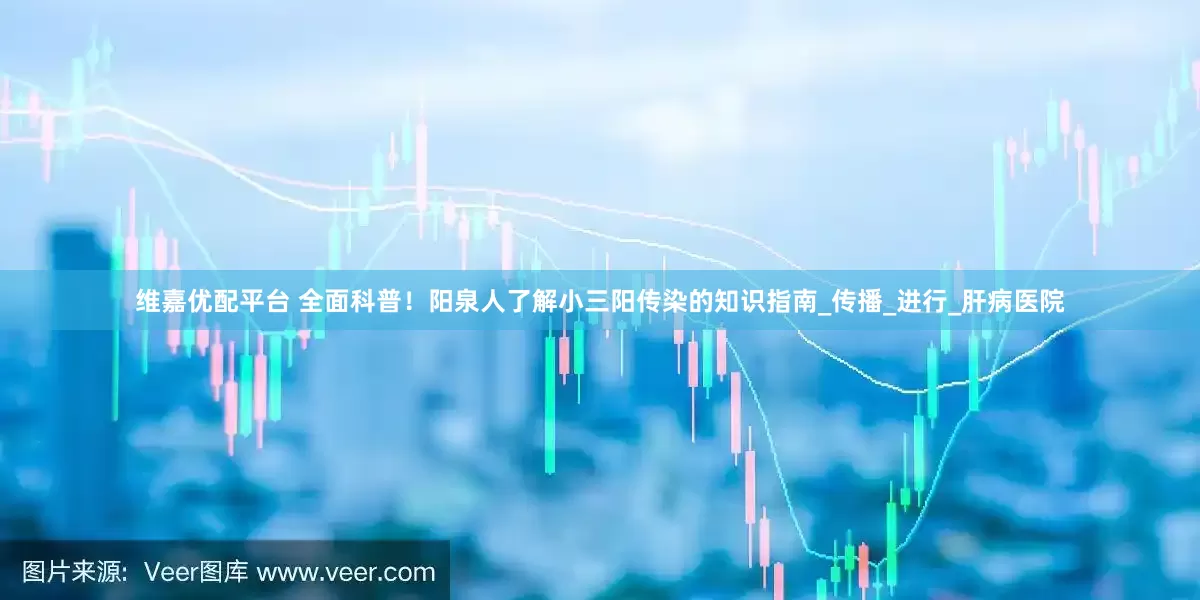 维嘉优配平台 全面科普！阳泉人了解小三阳传染的知识指南_传播_进行_肝病医院