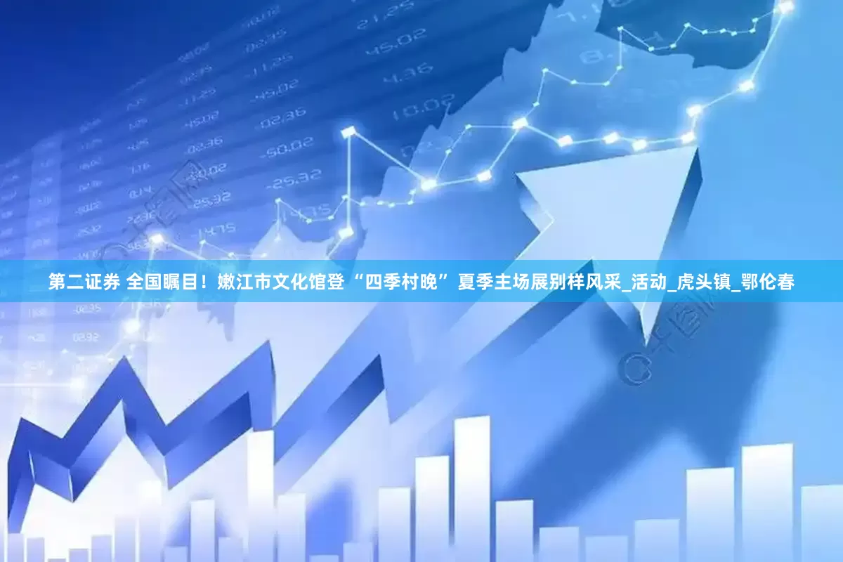 第二证券 全国瞩目！嫩江市文化馆登 “四季村晚” 夏季主场展别样风采_活动_虎头镇_鄂伦春
