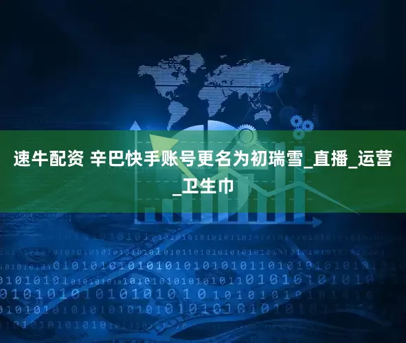 速牛配资 辛巴快手账号更名为初瑞雪_直播_运营_卫生巾