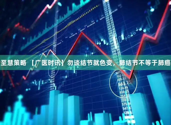 至慧策略 【广医时讯】勿谈结节就色变，肺结节不等于肺癌