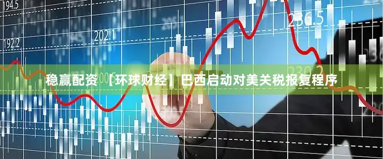 稳赢配资 【环球财经】巴西启动对美关税报复程序