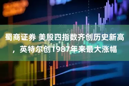 蜀商证券 美股四指数齐创历史新高，英特尔创1987年来最大涨幅