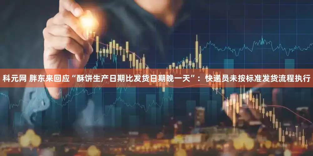 科元网 胖东来回应“酥饼生产日期比发货日期晚一天”：快递员未按标准发货流程执行