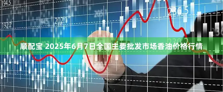顺配宝 2025年6月7日全国主要批发市场香油价格行情