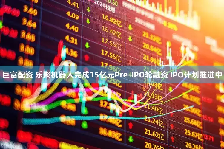 巨富配资 乐聚机器人完成15亿元Pre-IPO轮融资 IPO计划推进中