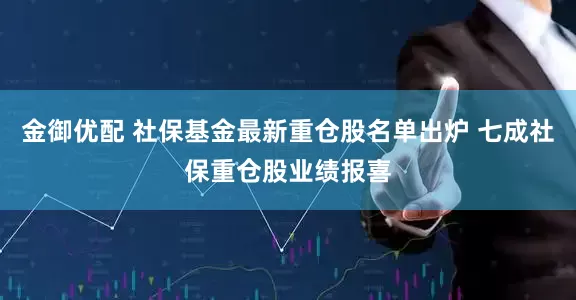 金御优配 社保基金最新重仓股名单出炉 七成社保重仓股业绩报喜