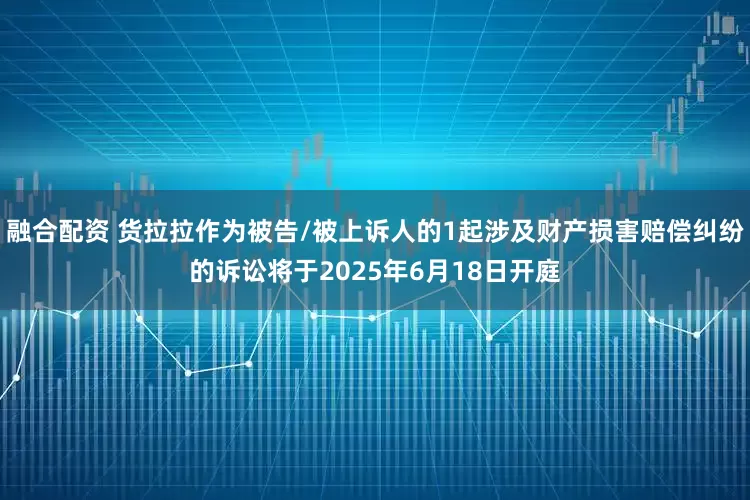 融合配资 货拉拉作为被告/被上诉人的1起涉及财产损害赔偿纠纷的诉讼将于2025年6月18日开庭