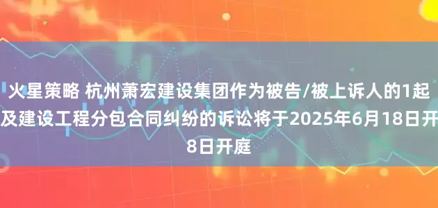 火星策略 杭州萧宏建设集团作为被告/被上诉人的1起涉及建设工程分包合同纠纷的诉讼将于2025年6月18日开庭