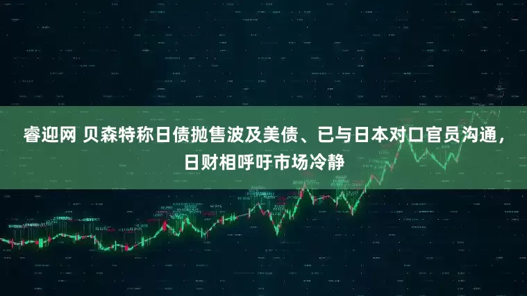 睿迎网 贝森特称日债抛售波及美债、已与日本对口官员沟通，日财相呼吁市场冷静