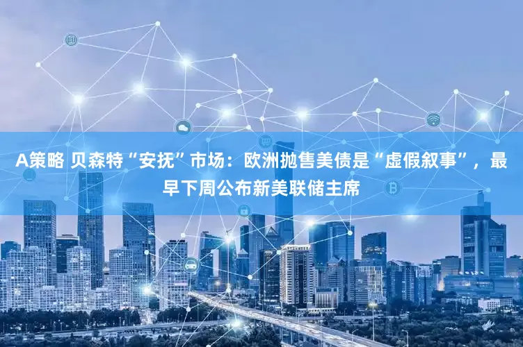 A策略 贝森特“安抚”市场：欧洲抛售美债是“虚假叙事”，最早下周公布新美联储主席