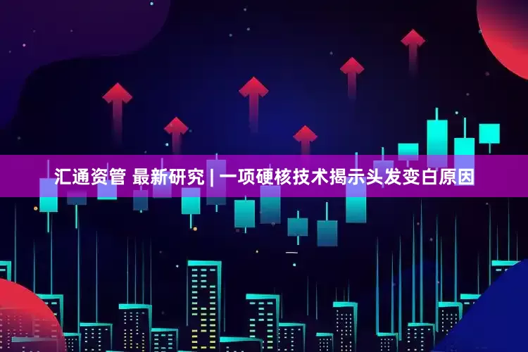 汇通资管 最新研究 | 一项硬核技术揭示头发变白原因