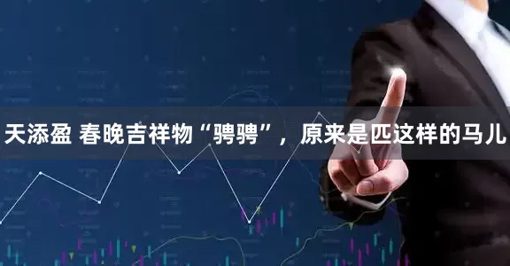 天添盈 春晚吉祥物“骋骋”，原来是匹这样的马儿