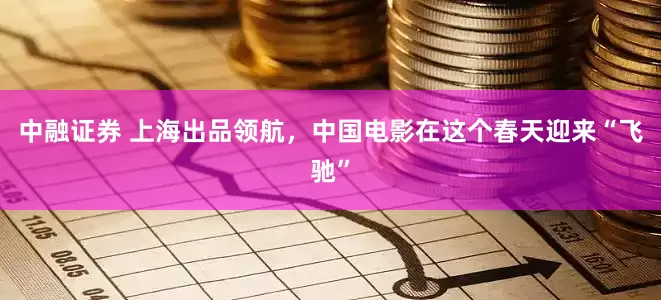 中融证券 上海出品领航，中国电影在这个春天迎来“飞驰”