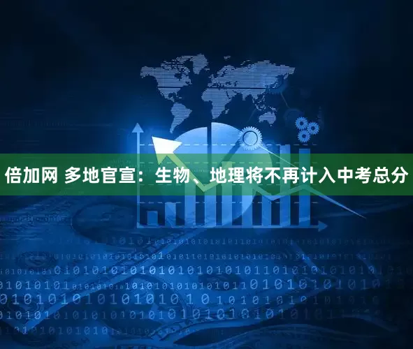 倍加网 多地官宣：生物、地理将不再计入中考总分
